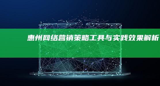 惠州网络营销：策略、工具与实践效果解析